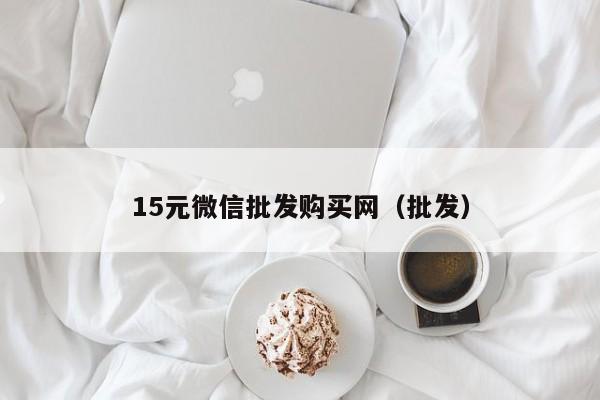 15元微信批发购买网（批发）