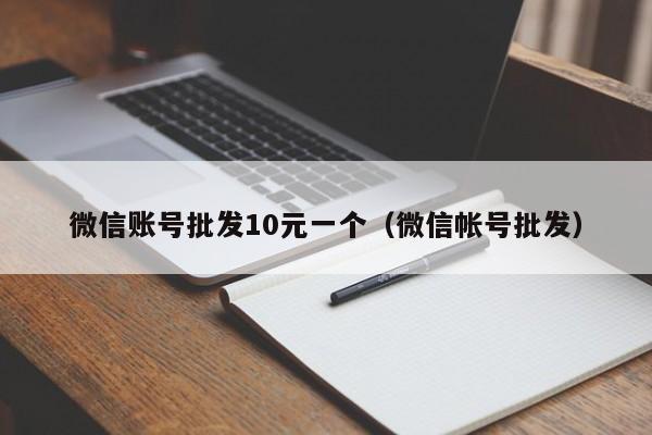 微信账号批发10元一个（微信帐号批发）